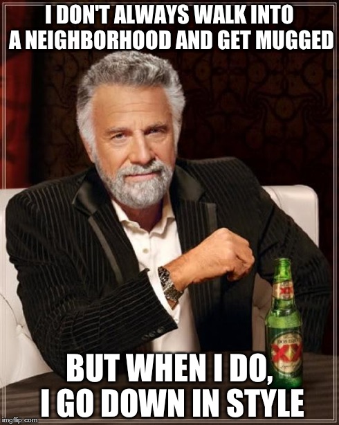 The Most Interesting Man In The World Meme | I DON'T ALWAYS WALK INTO A NEIGHBORHOOD AND GET MUGGED BUT WHEN I DO, I GO DOWN IN STYLE | image tagged in memes,the most interesting man in the world | made w/ Imgflip meme maker