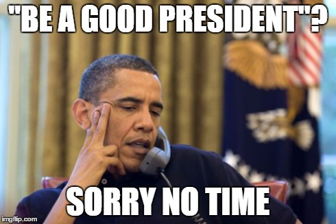 No I Can't Obama | "BE A GOOD PRESIDENT"? SORRY NO TIME | image tagged in memes,no i cant obama | made w/ Imgflip meme maker