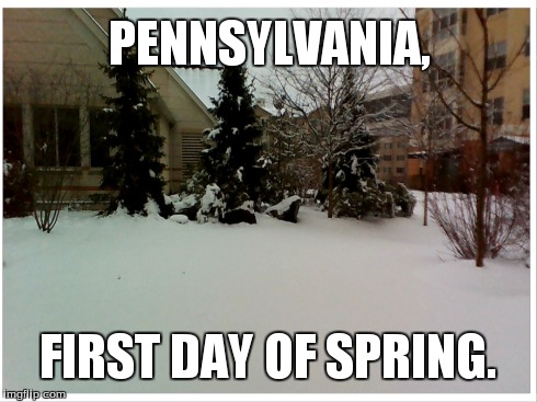 Spring in Pennsylvania  | PENNSYLVANIA, FIRST DAY OF SPRING. | image tagged in memes,spring,snow,funny,pennsylvania | made w/ Imgflip meme maker