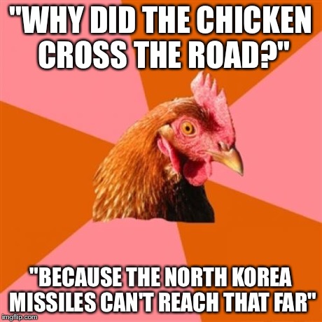 Anti Joke Chicken Meme | "WHY DID THE CHICKEN CROSS THE ROAD?" "BECAUSE THE NORTH KOREA MISSILES CAN'T REACH THAT FAR" | image tagged in memes,anti joke chicken | made w/ Imgflip meme maker