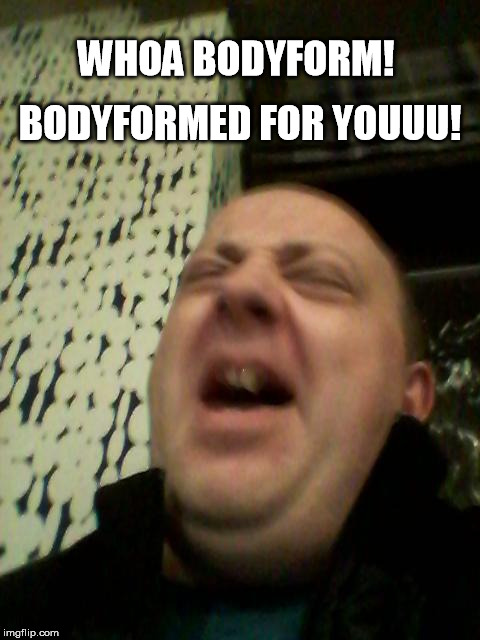 Whoa Bodyform | WHOA BODYFORM! BODYFORMED FOR YOUUU! | image tagged in fluteboy,bodyform | made w/ Imgflip meme maker