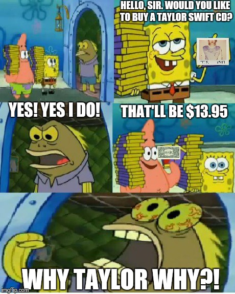 You should stick to Spotify | HELLO, SIR. WOULD YOU LIKE TO BUY A TAYLOR SWIFT CD? YES! YES I DO! THAT'LL BE $13.95 WHY TAYLOR WHY?! | image tagged in memes,chocolate spongebob,taylor,1989 | made w/ Imgflip meme maker