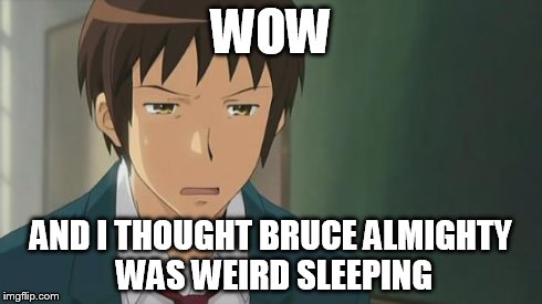 Kyon WTF | WOW AND I THOUGHT BRUCE ALMIGHTY WAS WEIRD SLEEPING | image tagged in kyon wtf | made w/ Imgflip meme maker