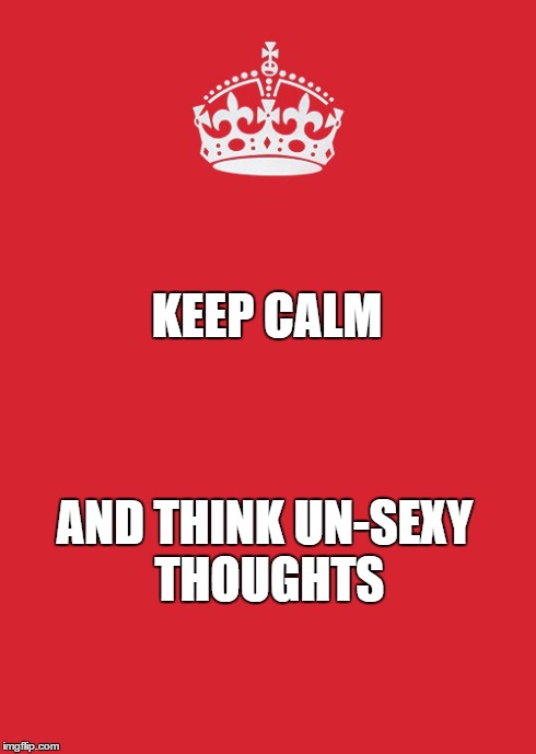 Keep Calm And Carry On Red | KEEP CALM AND THINK UN-SEXY THOUGHTS | image tagged in memes,keep calm and carry on red | made w/ Imgflip meme maker