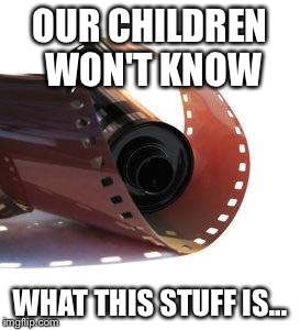 Film is dying | OUR CHILDREN WON'T KNOW WHAT THIS STUFF IS... | image tagged in film roll,memes | made w/ Imgflip meme maker