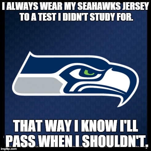Seahawks... | I ALWAYS WEAR MY SEAHAWKS JERSEY TO A TEST I DIDN'T STUDY FOR. THAT WAY I KNOW I'LL PASS WHEN I SHOULDN'T. | image tagged in football,seahawks | made w/ Imgflip meme maker