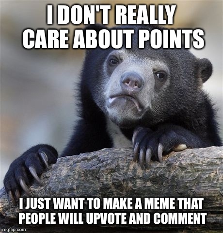 Confession Bear | I DON'T REALLY CARE ABOUT POINTS I JUST WANT TO MAKE A MEME THAT PEOPLE WILL UPVOTE AND COMMENT | image tagged in memes,confession bear | made w/ Imgflip meme maker