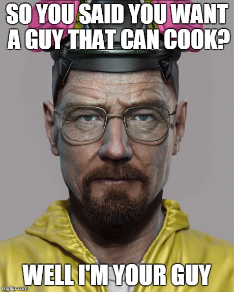 Walter White Pick Up Lines  | SO YOU SAID YOU WANT A GUY THAT CAN COOK? WELL I'M YOUR GUY | image tagged in breaking bad,walter white | made w/ Imgflip meme maker