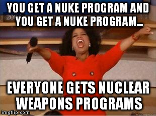 Oprah You Get A | YOU GET A NUKE PROGRAM AND YOU GET A NUKE PROGRAM... EVERYONE GETS NUCLEAR WEAPONS PROGRAMS | image tagged in you get an oprah | made w/ Imgflip meme maker
