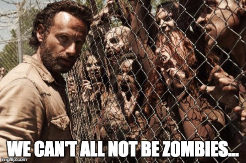 zombies | WE CAN'T ALL NOT BE ZOMBIES... | image tagged in zombies | made w/ Imgflip meme maker