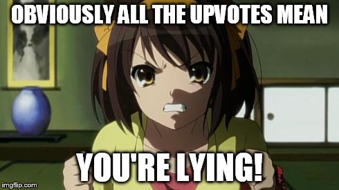 Angry Haruhi | OBVIOUSLY ALL THE UPVOTES MEAN YOU'RE LYING! | image tagged in angry haruhi | made w/ Imgflip meme maker