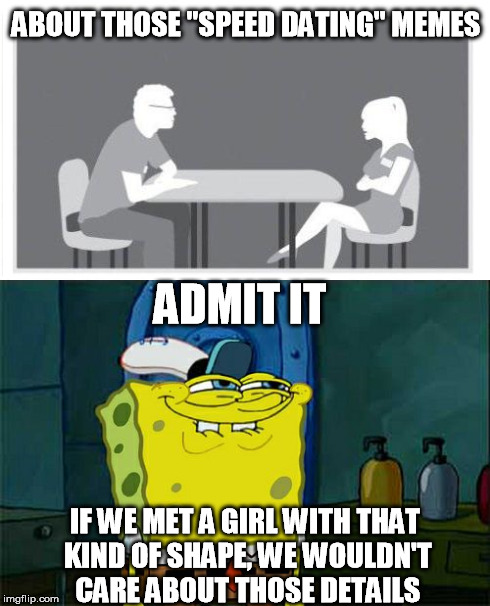 About those speed dating memes | ABOUT THOSE "SPEED DATING" MEMES ADMIT IT IF WE MET A GIRL WITH THAT KIND OF SHAPE, WE WOULDN'T CARE ABOUT THOSE DETAILS | image tagged in memes,speed dating,dont you squidward | made w/ Imgflip meme maker