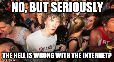 Sudden Clarity Clarence Meme | NO, BUT SERIOUSLY THE HELL IS WRONG WITH THE INTERNET? | image tagged in memes,sudden clarity clarence,AdviceAnimals | made w/ Imgflip meme maker