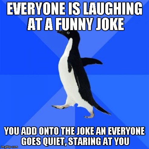 Socially Awkward Penguin | EVERYONE IS LAUGHING AT A FUNNY JOKE YOU ADD ONTO THE JOKE AN EVERYONE GOES QUIET, STARING AT YOU | image tagged in memes,socially awkward penguin | made w/ Imgflip meme maker