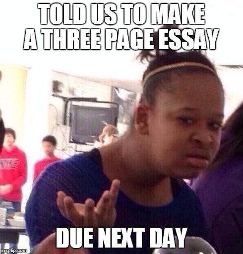 Black Girl Wat | TOLD US TO MAKE A THREE PAGE ESSAY DUE NEXT DAY | image tagged in memes,black girl wat | made w/ Imgflip meme maker