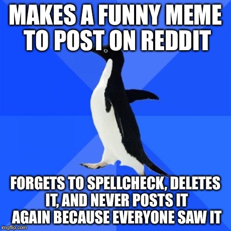 Socially Awkward Penguin | MAKES A FUNNY MEME TO POST ON REDDIT FORGETS TO SPELLCHECK, DELETES IT, AND NEVER POSTS IT AGAIN BECAUSE EVERYONE SAW IT | image tagged in memes,socially awkward penguin,AdviceAnimals | made w/ Imgflip meme maker