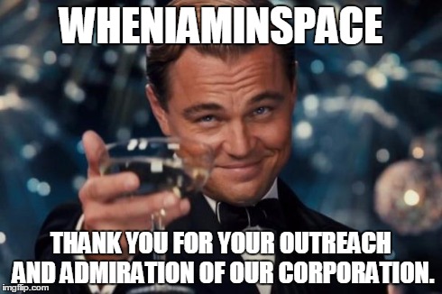 Leonardo Dicaprio Cheers Meme | WHENIAMINSPACE THANK YOU FOR YOUR OUTREACH AND ADMIRATION OF OUR CORPORATION. | image tagged in memes,leonardo dicaprio cheers | made w/ Imgflip meme maker