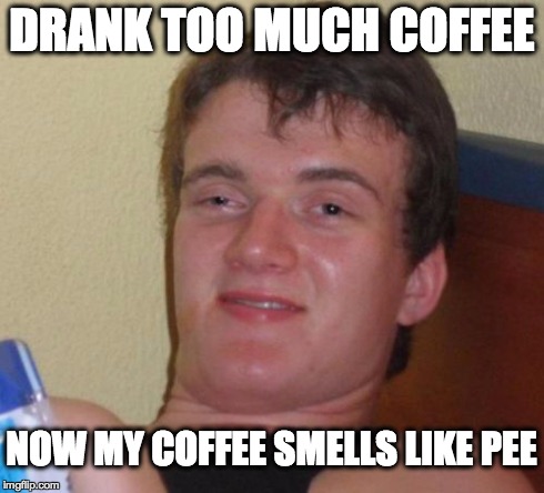 Don't you hate it when that happens | DRANK TOO MUCH COFFEE NOW MY COFFEE SMELLS LIKE PEE | image tagged in memes,10 guy,cofee,stoner,stoned,high | made w/ Imgflip meme maker