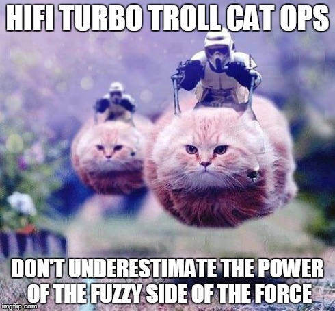Storm Trooper Cats | HIFI TURBO TROLL CAT OPS DON'T UNDERESTIMATE THE POWER OF THE FUZZY SIDE OF THE FORCE | image tagged in storm trooper cats | made w/ Imgflip meme maker