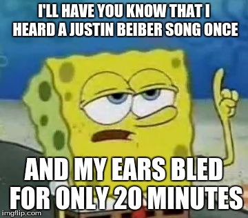 I'll Have You Know Spongebob Meme | I'LL HAVE YOU KNOW THAT I HEARD A JUSTIN BEIBER SONG ONCE AND MY EARS BLED FOR ONLY 20 MINUTES | image tagged in memes,ill have you know spongebob | made w/ Imgflip meme maker