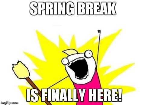 X All The Y | SPRING BREAK IS FINALLY HERE! | image tagged in memes,x all the y | made w/ Imgflip meme maker