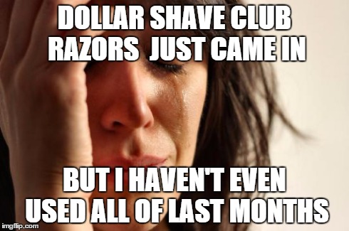 First World Problems Meme | DOLLAR SHAVE CLUB RAZORS 
JUST CAME IN BUT I HAVEN'T EVEN USED ALL OF LAST MONTHS | image tagged in memes,first world problems | made w/ Imgflip meme maker