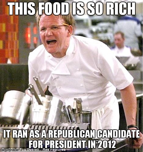 Chef Gordon Ramsay | THIS FOOD IS SO RICH IT RAN AS A REPUBLICAN CANDIDATE FOR PRESIDENT IN 2012 | image tagged in memes,chef gordon ramsay | made w/ Imgflip meme maker
