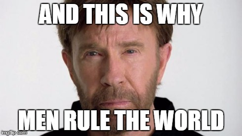Chuck Norris | AND THIS IS WHY MEN RULE THE WORLD | image tagged in chuck norris | made w/ Imgflip meme maker