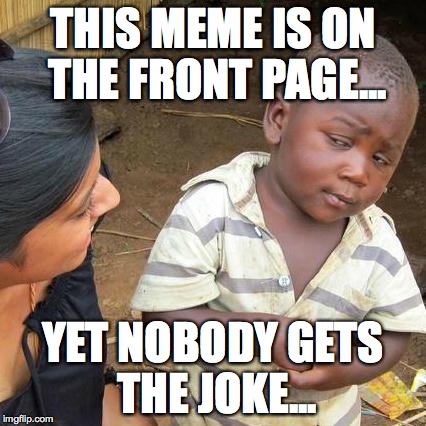 Third World Skeptical Kid Meme | THIS MEME IS ON THE FRONT PAGE... YET NOBODY GETS THE JOKE... | image tagged in memes,third world skeptical kid | made w/ Imgflip meme maker