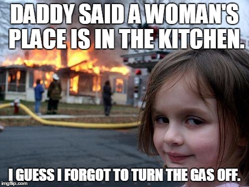 Disaster Girl Meme | DADDY SAID A WOMAN'S PLACE IS IN THE KITCHEN. I GUESS I FORGOT TO TURN THE GAS OFF. | image tagged in memes,disaster girl | made w/ Imgflip meme maker