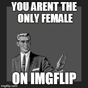 Kill Yourself Guy Meme | YOU ARENT THE ONLY FEMALE ON IMGFLIP | image tagged in memes,kill yourself guy | made w/ Imgflip meme maker
