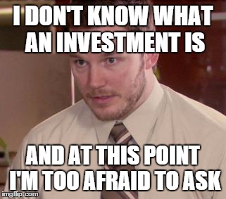 Afraid To Ask Andy (Closeup) Meme | I DON'T KNOW WHAT AN INVESTMENT IS AND AT THIS POINT I'M TOO AFRAID TO ASK | image tagged in and i'm too afraid to ask andy,PKA | made w/ Imgflip meme maker