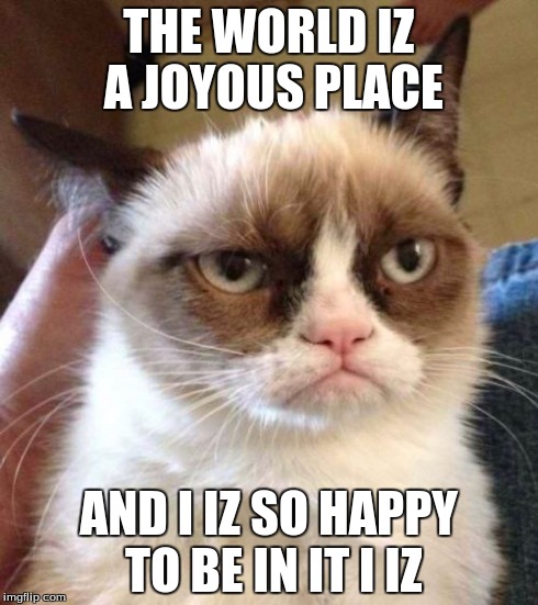 Grumpy Cat Reverse | THE WORLD IZ A JOYOUS PLACE AND I IZ SO HAPPY TO BE IN IT I IZ | image tagged in memes,grumpy cat reverse,grumpy cat | made w/ Imgflip meme maker