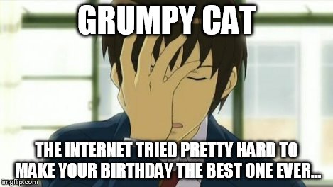 Kyon Facepalm Ver 2 | GRUMPY CAT THE INTERNET TRIED PRETTY HARD TO MAKE YOUR BIRTHDAY THE BEST ONE EVER... | image tagged in kyon facepalm ver 2 | made w/ Imgflip meme maker