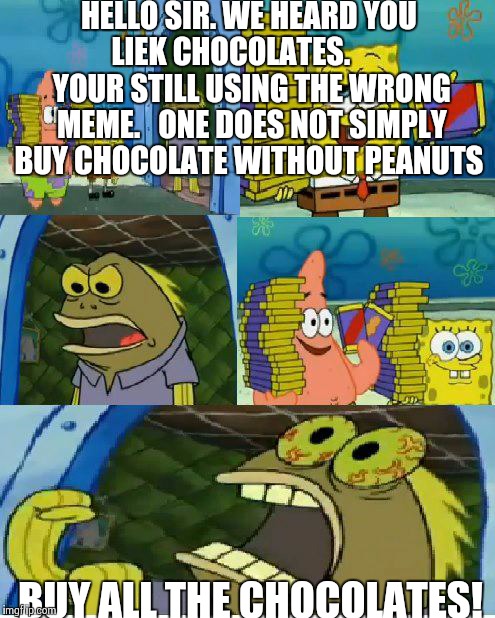 Chocolate Spongebob | HELLO SIR. WE HEARD YOU LIEK CHOCOLATES.
       YOUR STILL USING THE WRONG MEME. 

ONE DOES NOT SIMPLY BUY CHOCOLATE WITHOUT PEANUTS BUY ALL | image tagged in memes,chocolate spongebob | made w/ Imgflip meme maker