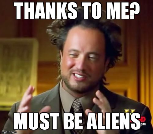 Ancient Aliens Meme | THANKS TO ME? MUST BE ALIENS | image tagged in memes,ancient aliens | made w/ Imgflip meme maker