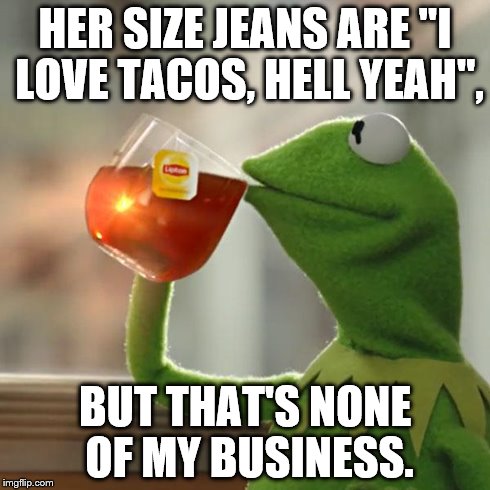 But That's None Of My Business Meme | HER SIZE JEANS ARE "I LOVE TACOS, HELL YEAH", BUT THAT'S NONE OF MY BUSINESS. | image tagged in memes,but thats none of my business,kermit the frog | made w/ Imgflip meme maker