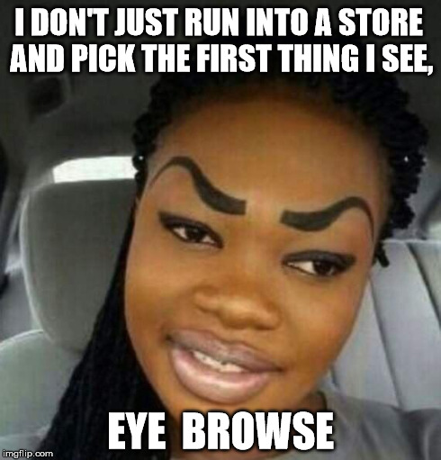 Eyebrows on Fleek | I DON'T JUST RUN INTO A STORE AND PICK THE FIRST THING I SEE, EYE  BROWSE | image tagged in eyebrows on fleek | made w/ Imgflip meme maker