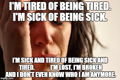 I'm Tired of Being Tired. | I'M TIRED OF BEING TIRED. I'M SICK OF BEING SICK. I'M SICK AND TIRED OF BEING SICK AND TIRED. 


          I'M LOST, I'M BROKEN AND I DON'T  | image tagged in lonely,depressed,moving on,relationships | made w/ Imgflip meme maker