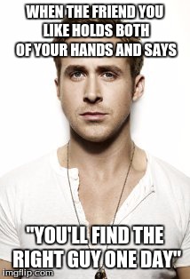 How's it feel getting friendzoned, ladies? | WHEN THE FRIEND YOU LIKE HOLDS BOTH OF YOUR HANDS AND SAYS "YOU'LL FIND THE RIGHT GUY ONE DAY" | image tagged in memes,ryan gosling | made w/ Imgflip meme maker