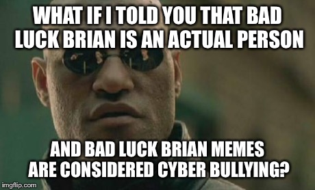 Poor Brian… | WHAT IF I TOLD YOU THAT BAD LUCK BRIAN IS AN ACTUAL PERSON AND BAD LUCK BRIAN MEMES ARE CONSIDERED CYBER BULLYING? | image tagged in memes,matrix morpheus | made w/ Imgflip meme maker