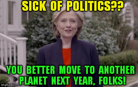 NO REST IN SIGHT!! | SICK  OF  POLITICS?? YOU  BETTER  MOVE  TO  ANOTHER  PLANET  NEXT  YEAR,  FOLKS! | image tagged in hillary,politics | made w/ Imgflip meme maker