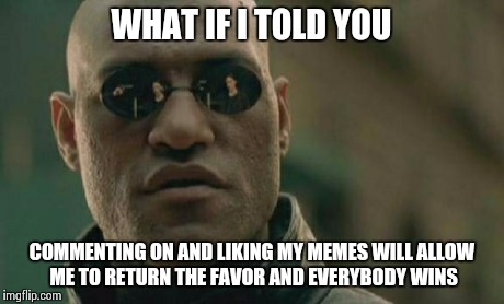 Matrix Morpheus | WHAT IF I TOLD YOU COMMENTING ON AND LIKING MY MEMES WILL ALLOW ME TO RETURN THE FAVOR AND EVERYBODY WINS | image tagged in memes,matrix morpheus | made w/ Imgflip meme maker