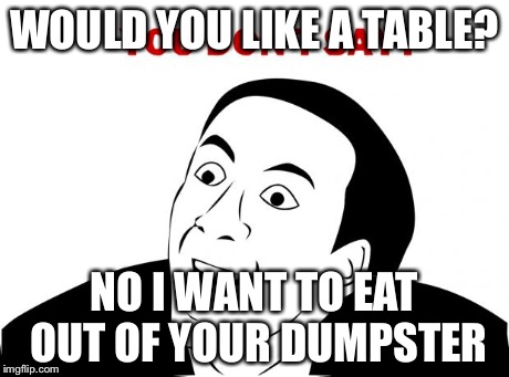 You Don't Say | WOULD YOU LIKE A TABLE? NO I WANT TO EAT OUT OF YOUR DUMPSTER | image tagged in memes,you don't say | made w/ Imgflip meme maker