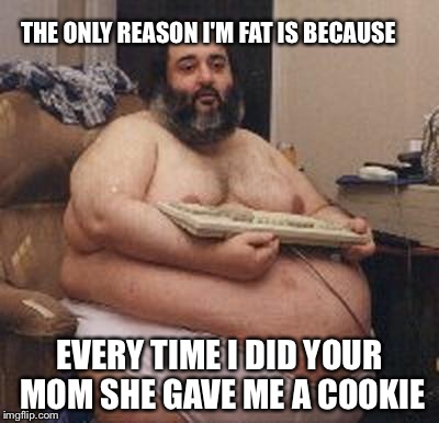 When you get pawned | THE ONLY REASON I'M FAT IS BECAUSE EVERY TIME I DID YOUR MOM SHE GAVE ME A COOKIE | image tagged in confident fat guy | made w/ Imgflip meme maker