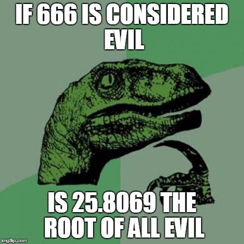 My god... | IF 666 IS CONSIDERED EVIL IS 25.8069 THE ROOT OF ALL EVIL | image tagged in memes,philosoraptor,funny | made w/ Imgflip meme maker