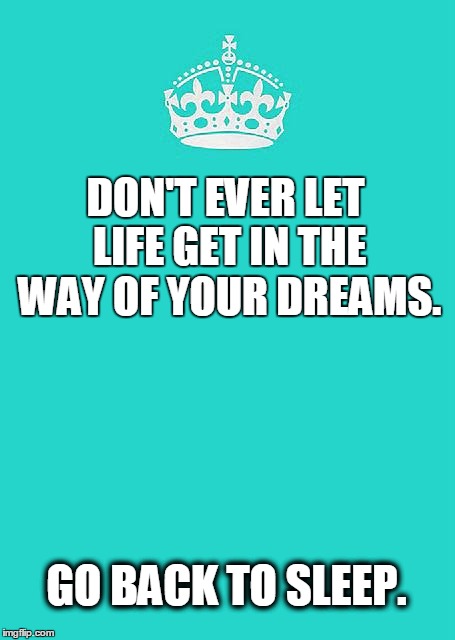 Keep Calm And Carry On Aqua Meme | DON'T EVER LET LIFE GET IN THE WAY OF YOUR DREAMS. GO BACK TO SLEEP. | image tagged in memes,keep calm and carry on aqua | made w/ Imgflip meme maker