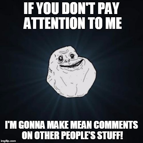 Internet Trolls in a nutshell | IF YOU DON'T PAY ATTENTION TO ME I'M GONNA MAKE MEAN COMMENTS ON OTHER PEOPLE'S STUFF! | image tagged in memes,forever alone,troll | made w/ Imgflip meme maker