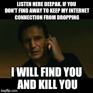 Liam Neeson Taken Meme | LISTEN HERE DEEPAK. IF YOU DON'T FIND AWAY TO KEEP MY INTERNET CONNECTION FROM DROPPING I WILL FIND YOU AND KILL YOU | image tagged in memes,liam neeson taken | made w/ Imgflip meme maker