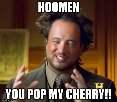 Ancient Aliens Meme | HOOMEN YOU POP MY CHERRY!! | image tagged in memes,ancient aliens | made w/ Imgflip meme maker